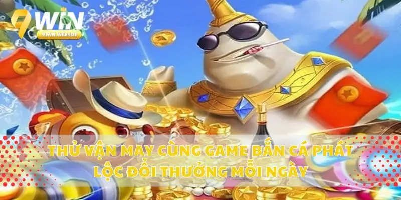 Thử Vận May Cùng Game Bắn Cá Phát Lộc Đổi Thưởng Mỗi Ngày